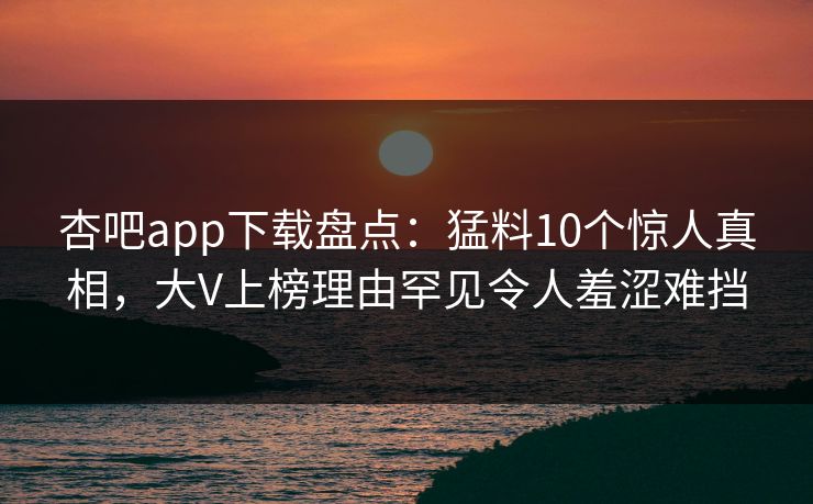 杏吧app下载盘点：猛料10个惊人真相，大V上榜理由罕见令人羞涩难挡