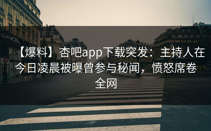 【爆料】杏吧app下载突发：主持人在今日凌晨被曝曾参与秘闻，愤怒席卷全网  第1张
