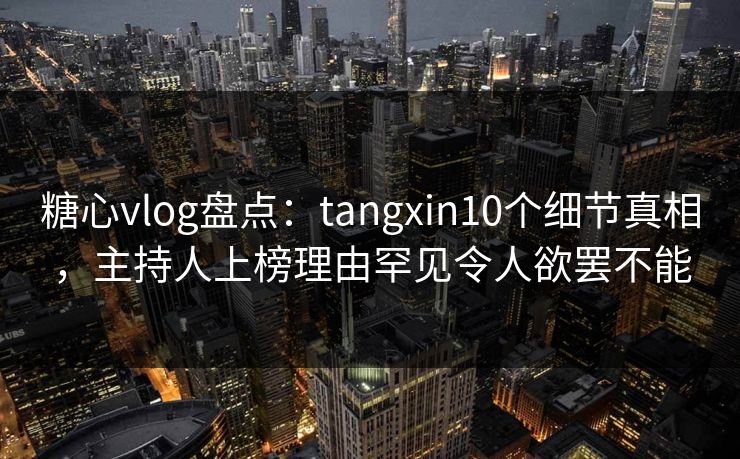 糖心vlog盘点：tangxin10个细节真相，主持人上榜理由罕见令人欲罢不能  第1张