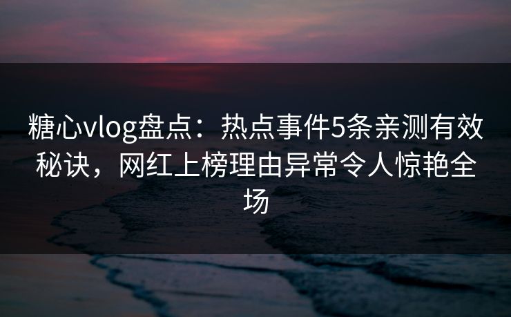 糖心vlog盘点：热点事件5条亲测有效秘诀，网红上榜理由异常令人惊艳全场