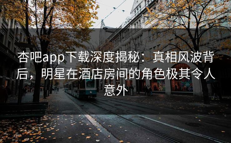 杏吧app下载深度揭秘：真相风波背后，明星在酒店房间的角色极其令人意外  第1张