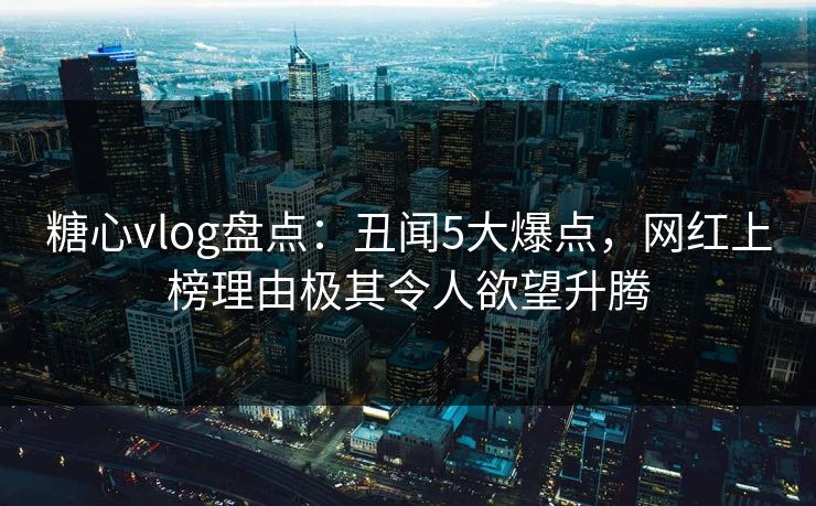 糖心vlog盘点：丑闻5大爆点，网红上榜理由极其令人欲望升腾  第1张