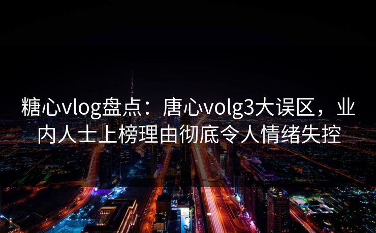 糖心vlog盘点：唐心volg3大误区，业内人士上榜理由彻底令人情绪失控  第1张
