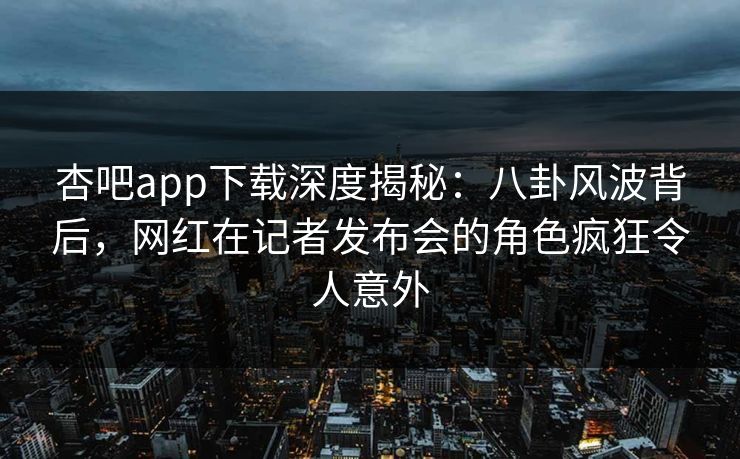 杏吧app下载深度揭秘：八卦风波背后，网红在记者发布会的角色疯狂令人意外  第1张