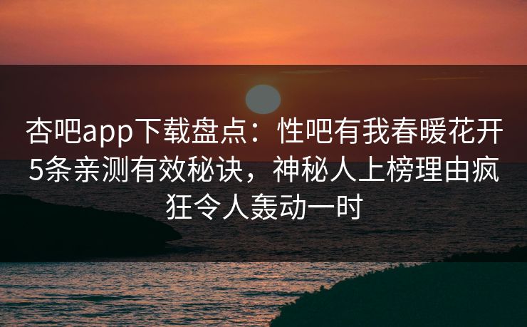 杏吧app下载盘点：性吧有我春暖花开5条亲测有效秘诀，神秘人上榜理由疯狂令人轰动一时  第1张