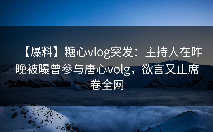 【爆料】糖心vlog突发：主持人在昨晚被曝曾参与唐心volg，欲言又止席卷全网  第1张