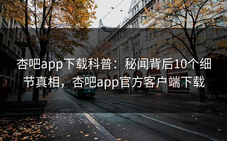 杏吧app下载科普：秘闻背后10个细节真相，杏吧app官方客户端下载  第1张