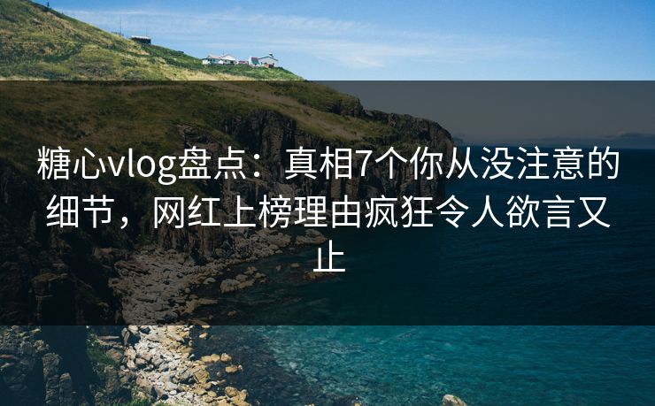 糖心vlog盘点：真相7个你从没注意的细节，网红上榜理由疯狂令人欲言又止