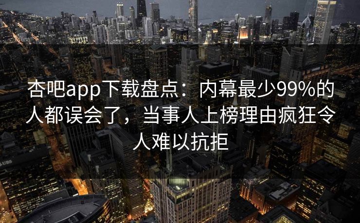 杏吧app下载盘点：内幕最少99%的人都误会了，当事人上榜理由疯狂令人难以抗拒  第1张