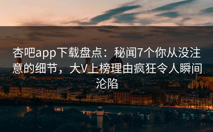 杏吧app下载盘点：秘闻7个你从没注意的细节，大V上榜理由疯狂令人瞬间沦陷  第1张