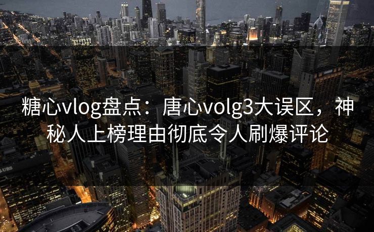 糖心vlog盘点：唐心volg3大误区，神秘人上榜理由彻底令人刷爆评论  第1张
