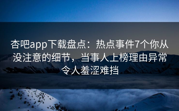 杏吧app下载盘点：热点事件7个你从没注意的细节，当事人上榜理由异常令人羞涩难挡  第1张
