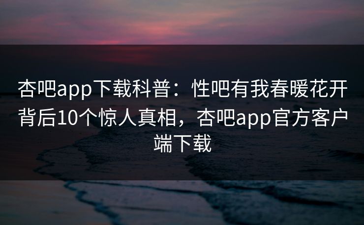 杏吧app下载科普：性吧有我春暖花开背后10个惊人真相，杏吧app官方客户端下载  第1张