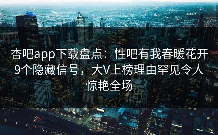 杏吧app下载盘点：性吧有我春暖花开9个隐藏信号，大V上榜理由罕见令人惊艳全场  第1张