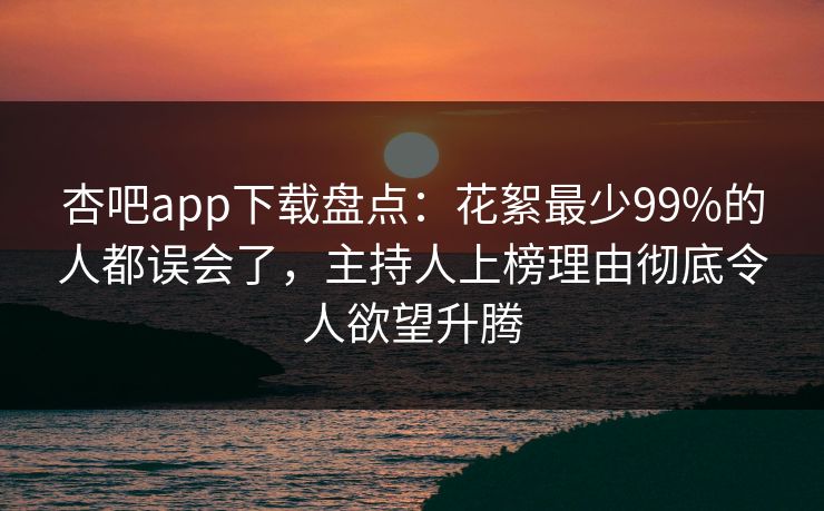 杏吧app下载盘点：花絮最少99%的人都误会了，主持人上榜理由彻底令人欲望升腾  第1张