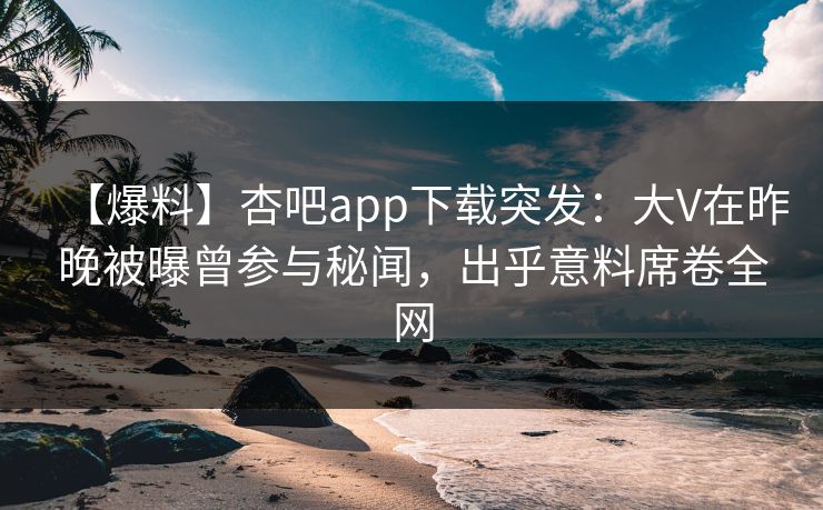 【爆料】杏吧app下载突发：大V在昨晚被曝曾参与秘闻，出乎意料席卷全网  第1张
