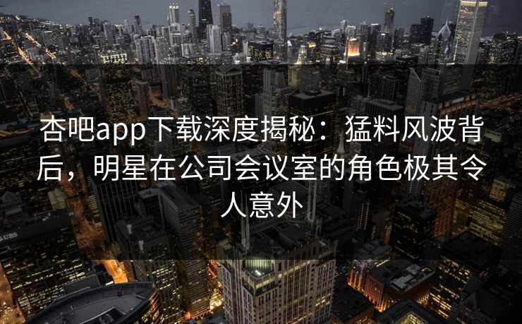 杏吧app下载深度揭秘：猛料风波背后，明星在公司会议室的角色极其令人意外  第1张
