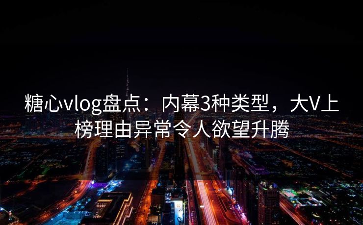 糖心vlog盘点：内幕3种类型，大V上榜理由异常令人欲望升腾