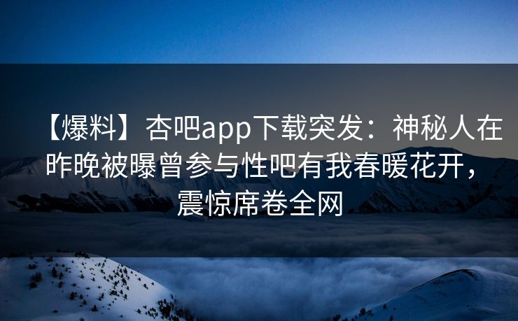 【爆料】杏吧app下载突发：神秘人在昨晚被曝曾参与性吧有我春暖花开，震惊席卷全网  第1张