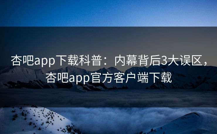 杏吧app下载科普：内幕背后3大误区，杏吧app官方客户端下载  第1张