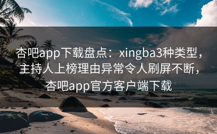 杏吧app下载盘点：xingba3种类型，主持人上榜理由异常令人刷屏不断，杏吧app官方客户端下载  第1张