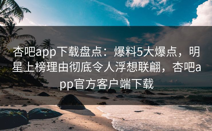 杏吧app下载盘点：爆料5大爆点，明星上榜理由彻底令人浮想联翩，杏吧app官方客户端下载  第1张