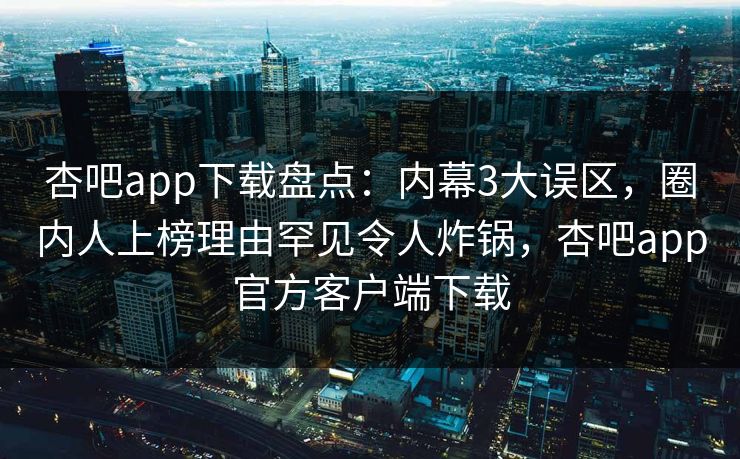 杏吧app下载盘点：内幕3大误区，圈内人上榜理由罕见令人炸锅，杏吧app官方客户端下载  第1张