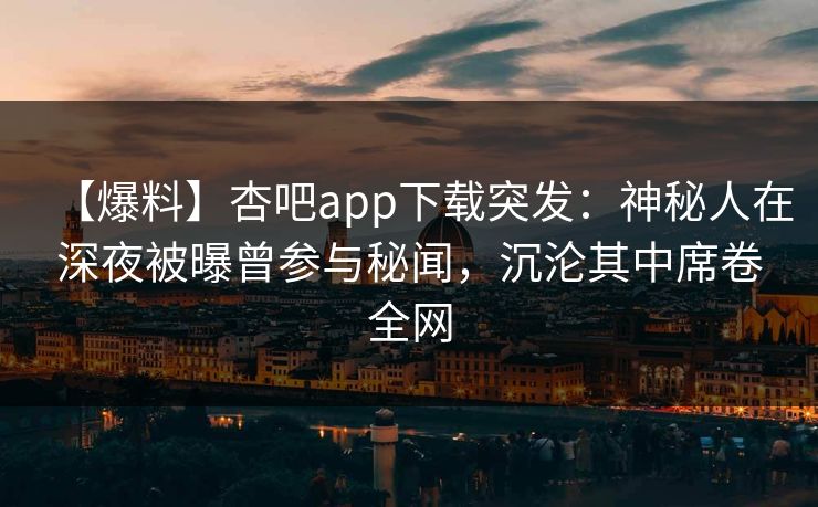 【爆料】杏吧app下载突发：神秘人在深夜被曝曾参与秘闻，沉沦其中席卷全网  第1张