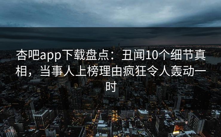 杏吧app下载盘点：丑闻10个细节真相，当事人上榜理由疯狂令人轰动一时  第1张