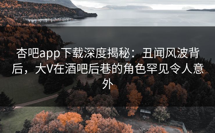 杏吧app下载深度揭秘：丑闻风波背后，大V在酒吧后巷的角色罕见令人意外  第1张