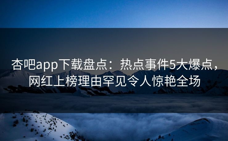 杏吧app下载盘点：热点事件5大爆点，网红上榜理由罕见令人惊艳全场  第1张