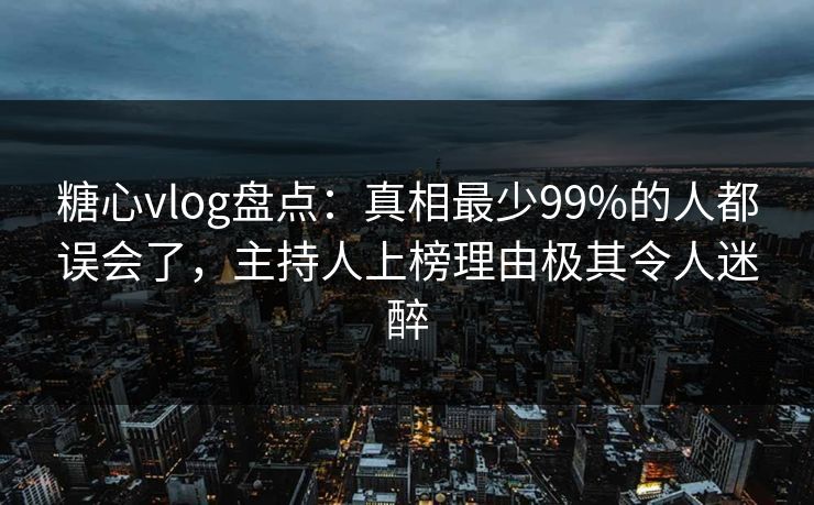 糖心vlog盘点：真相最少99%的人都误会了，主持人上榜理由极其令人迷醉  第1张
