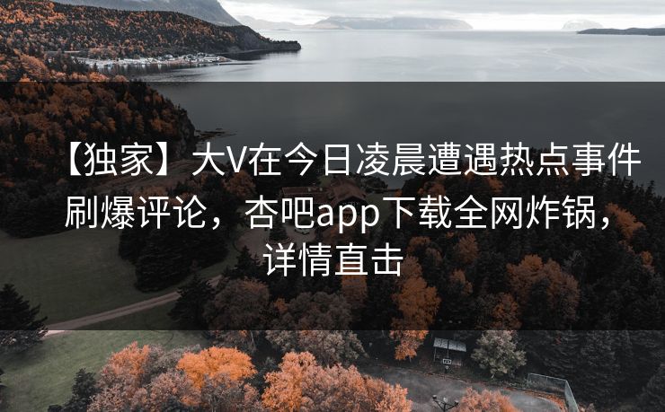 【独家】大V在今日凌晨遭遇热点事件 刷爆评论，杏吧app下载全网炸锅，详情直击  第1张