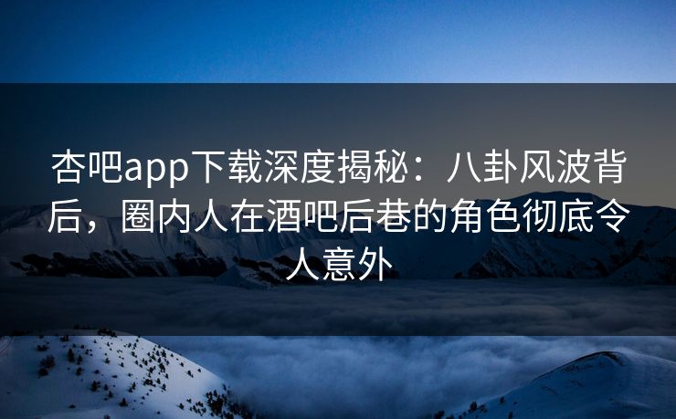 杏吧app下载深度揭秘：八卦风波背后，圈内人在酒吧后巷的角色彻底令人意外  第1张