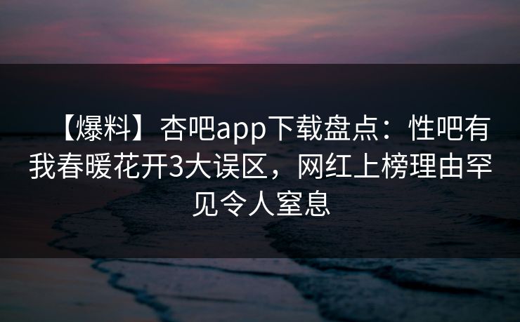 【爆料】杏吧app下载盘点：性吧有我春暖花开3大误区，网红上榜理由罕见令人窒息  第1张