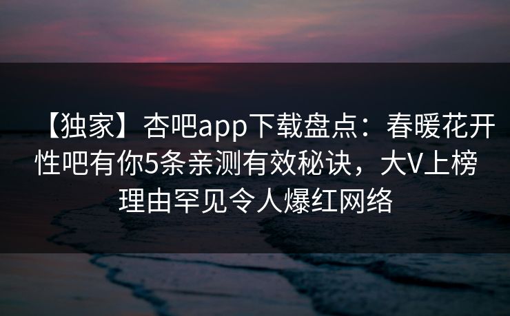 【独家】杏吧app下载盘点：春暖花开性吧有你5条亲测有效秘诀，大V上榜理由罕见令人爆红网络  第1张