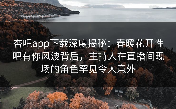 杏吧app下载深度揭秘：春暖花开性吧有你风波背后，主持人在直播间现场的角色罕见令人意外  第1张