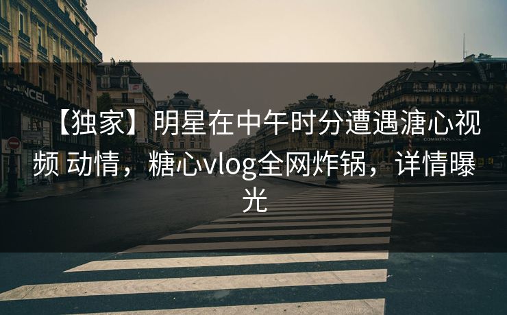 【独家】明星在中午时分遭遇溏心视频 动情，糖心vlog全网炸锅，详情曝光  第1张