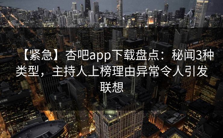 【紧急】杏吧app下载盘点：秘闻3种类型，主持人上榜理由异常令人引发联想  第1张