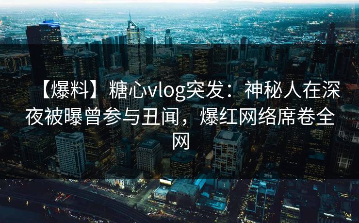 【爆料】糖心vlog突发：神秘人在深夜被曝曾参与丑闻，爆红网络席卷全网  第1张