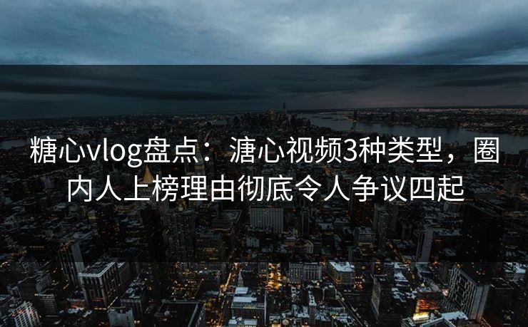 糖心vlog盘点：溏心视频3种类型，圈内人上榜理由彻底令人争议四起