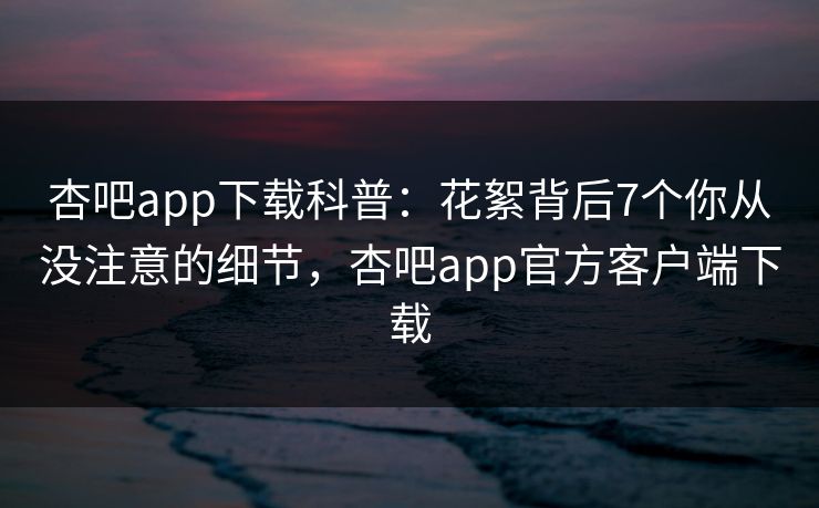 杏吧app下载科普：花絮背后7个你从没注意的细节，杏吧app官方客户端下载  第1张