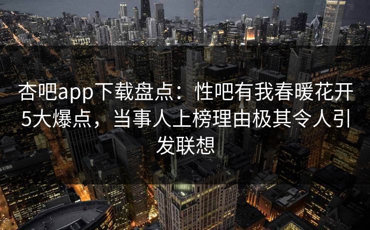 杏吧app下载盘点：性吧有我春暖花开5大爆点，当事人上榜理由极其令人引发联想  第1张