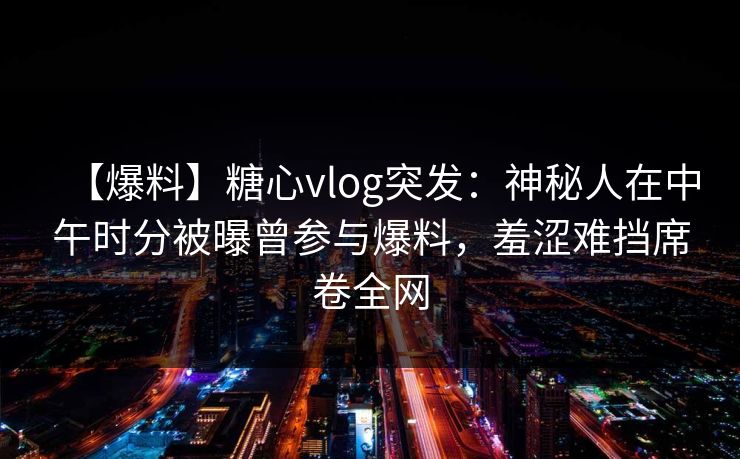 【爆料】糖心vlog突发：神秘人在中午时分被曝曾参与爆料，羞涩难挡席卷全网  第1张