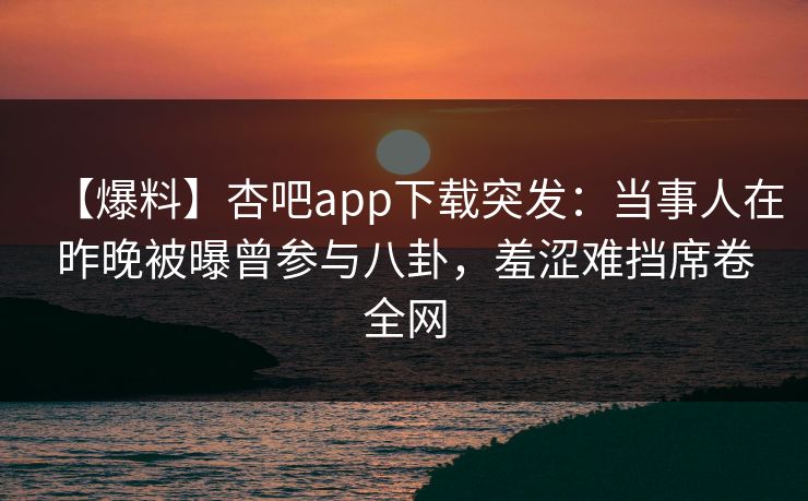 【爆料】杏吧app下载突发：当事人在昨晚被曝曾参与八卦，羞涩难挡席卷全网  第1张