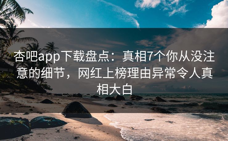 杏吧app下载盘点：真相7个你从没注意的细节，网红上榜理由异常令人真相大白  第1张
