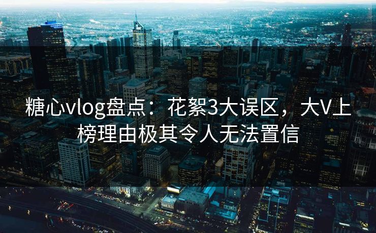 糖心vlog盘点：花絮3大误区，大V上榜理由极其令人无法置信  第1张