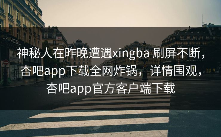 神秘人在昨晚遭遇xingba 刷屏不断，杏吧app下载全网炸锅，详情围观，杏吧app官方客户端下载  第1张