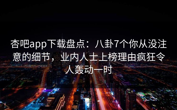 杏吧app下载盘点：八卦7个你从没注意的细节，业内人士上榜理由疯狂令人轰动一时  第1张