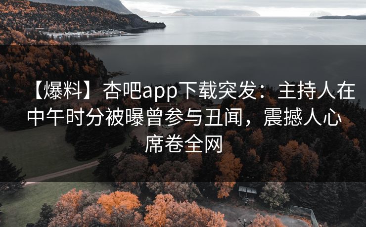 【爆料】杏吧app下载突发：主持人在中午时分被曝曾参与丑闻，震撼人心席卷全网  第1张